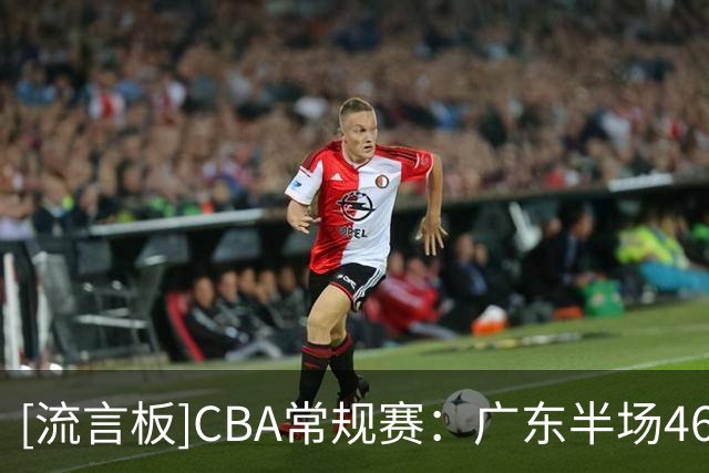 [流言板]CBA常规赛：广东半场46-47落后宁波，米勒压哨三分砍下19分